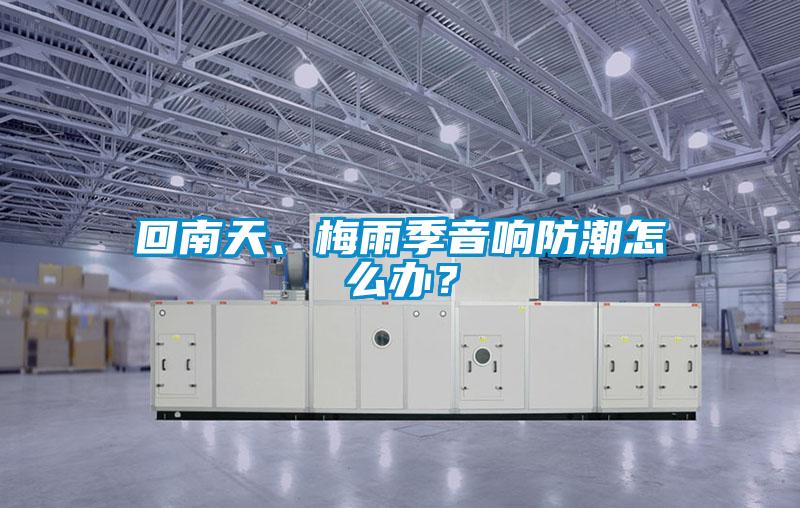 回南天、梅雨季音響防潮怎么辦？