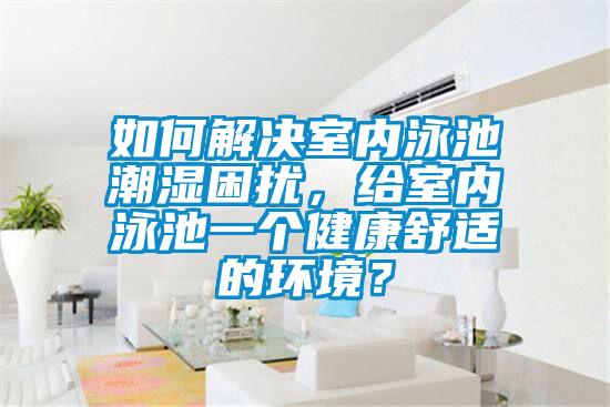 如何解決室內(nèi)泳池潮濕困擾，給室內(nèi)泳池一個(gè)健康舒適的環(huán)境？