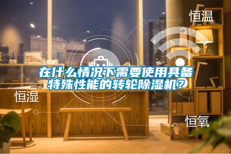 在什么情況下需要使用具備特殊性能的轉輪除濕機？