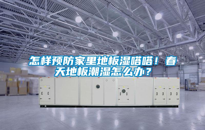 怎樣預(yù)防家里地板濕嗒嗒！春天地板潮濕怎么辦？