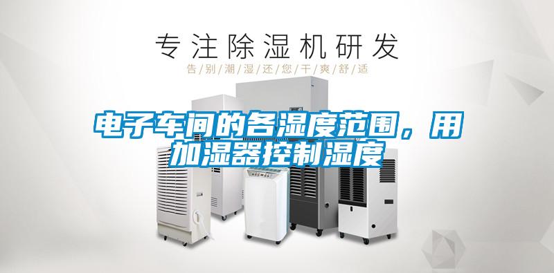 電子車間的各濕度范圍，用加濕器控制濕度