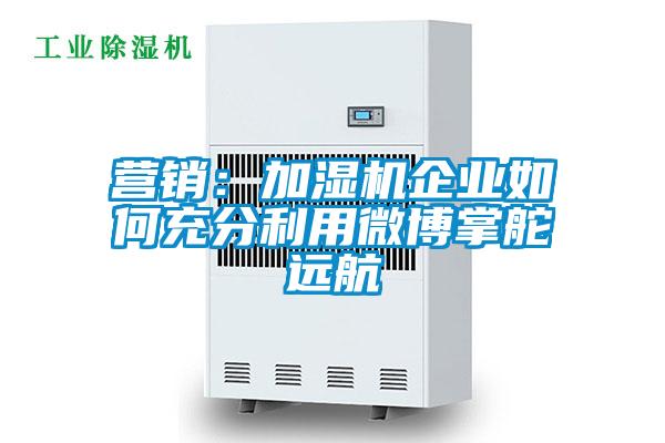 營銷：加濕機企業(yè)如何充分利用微博掌舵遠(yuǎn)航