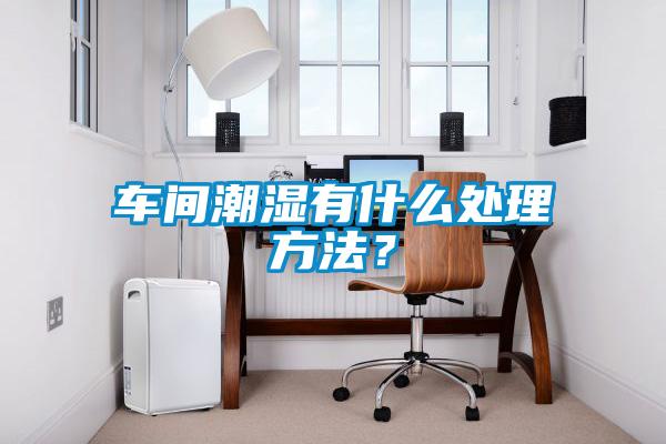 車(chē)間潮濕有什么處理方法？