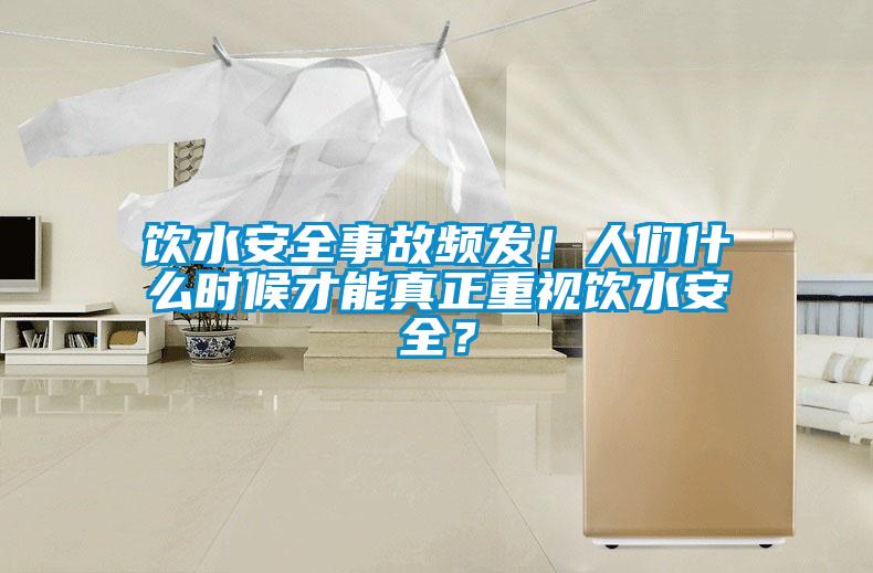 飲水安全事故頻發！人們什么時候才能真正重視飲水安全？