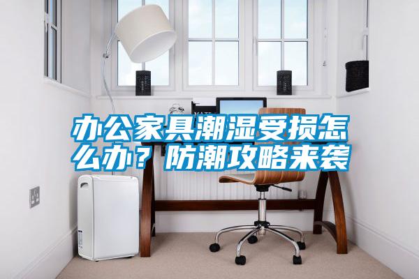 辦公家具潮濕受損怎么辦？防潮攻略來襲