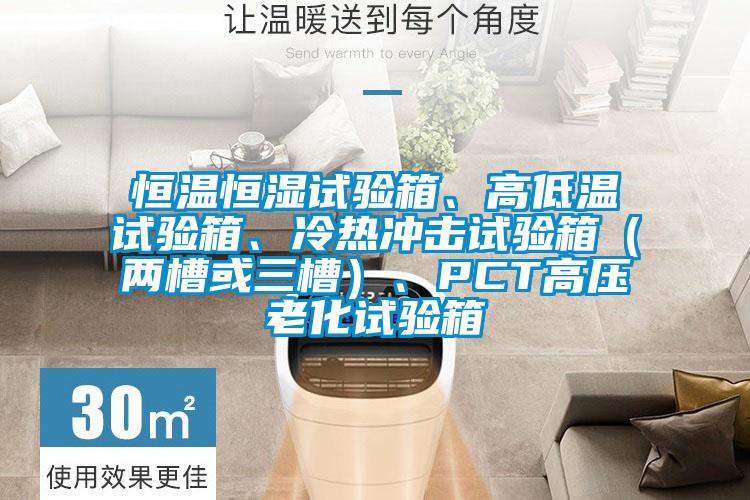恒溫恒濕試驗(yàn)箱、高低溫試驗(yàn)箱、冷熱沖擊試驗(yàn)箱（兩槽或三槽）、PCT高壓老化試驗(yàn)箱