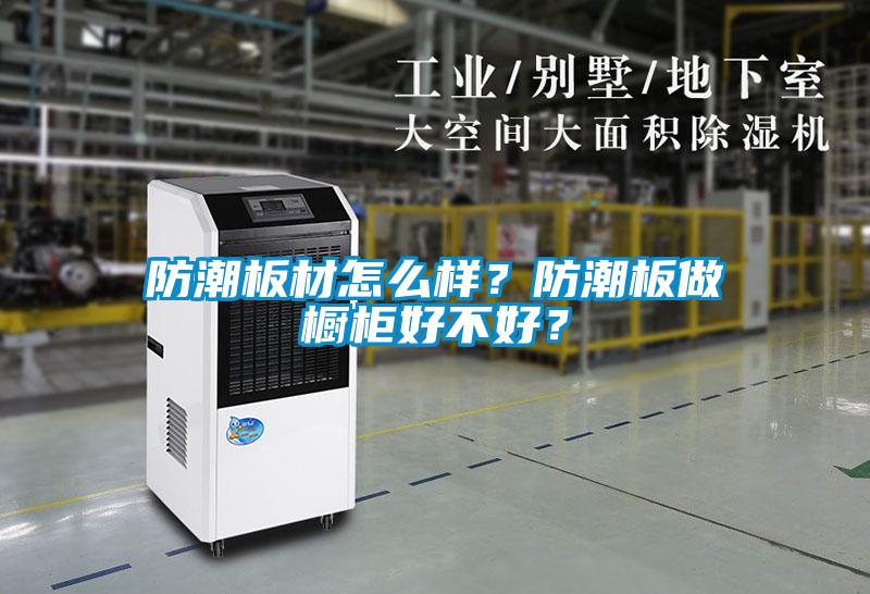 防潮板材怎么樣？防潮板做櫥柜好不好？