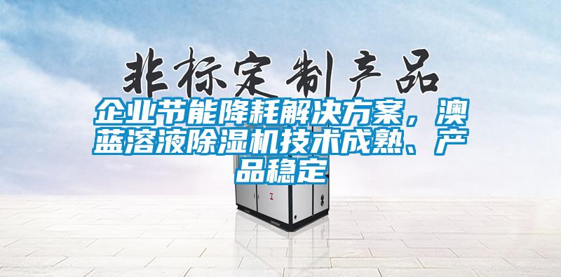 企業(yè)節(jié)能降耗解決方案，澳藍溶液除濕機技術(shù)成熟、產(chǎn)品穩(wěn)定