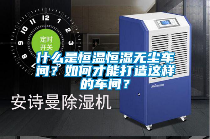 什么是恒溫恒濕無(wú)塵車(chē)間？如何才能打造這樣的車(chē)間？