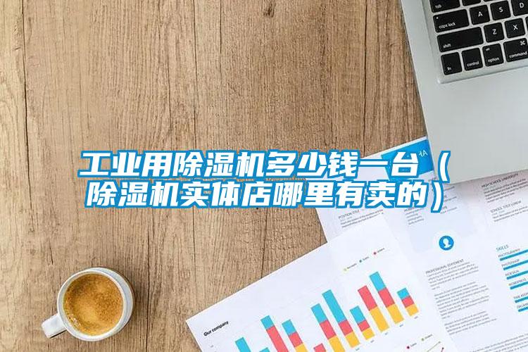 工業(yè)用除濕機(jī)多少錢(qián)一臺(tái)（除濕機(jī)實(shí)體店哪里有賣(mài)的）