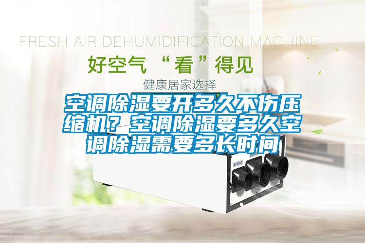 空調(diào)除濕要開多久不傷壓縮機？空調(diào)除濕要多久空調(diào)除濕需要多長時間
