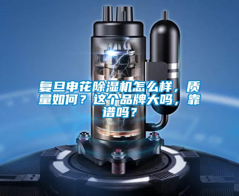 復旦申花除濕機怎么樣，質(zhì)量如何？這個品牌大嗎，靠譜嗎？