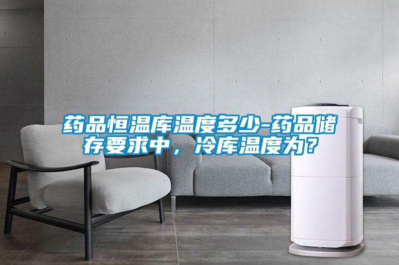 藥品恒溫庫溫度多少-藥品儲存要求中，冷庫溫度為？