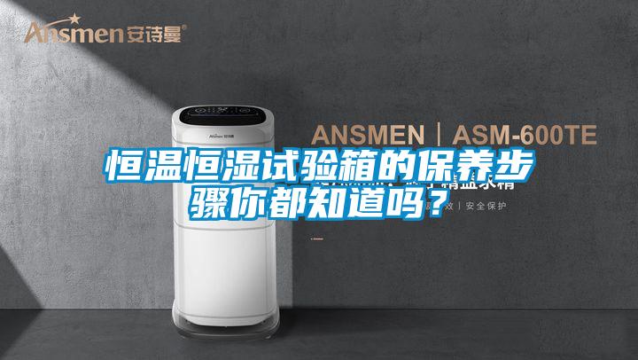 恒溫恒濕試驗箱的保養(yǎng)步驟你都知道嗎？