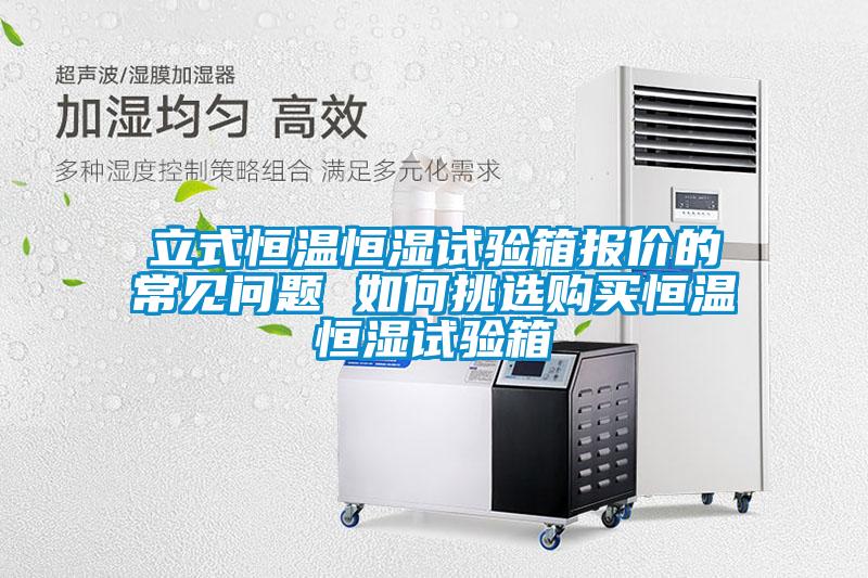 立式恒溫恒濕試驗(yàn)箱報(bào)價(jià)的常見問(wèn)題 如何挑選購(gòu)買恒溫恒濕試驗(yàn)箱