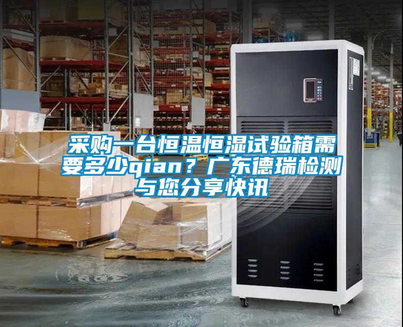 采購一臺恒溫恒濕試驗箱需要多少qian？廣東德瑞檢測與您分享快訊