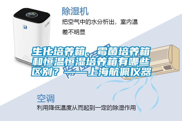生化培養(yǎng)箱、霉菌培養(yǎng)箱和恒溫恒濕培養(yǎng)箱有哪些區(qū)別？——上海航佩儀器