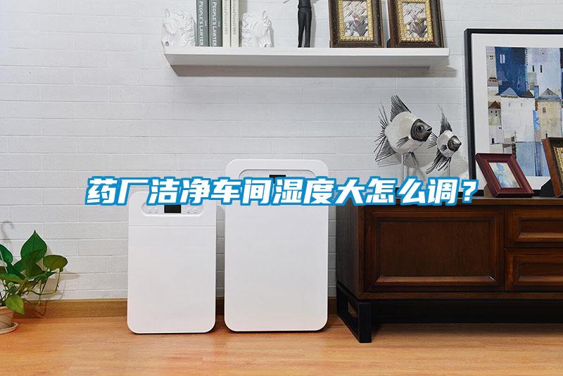 藥廠潔凈車間濕度大怎么調？
