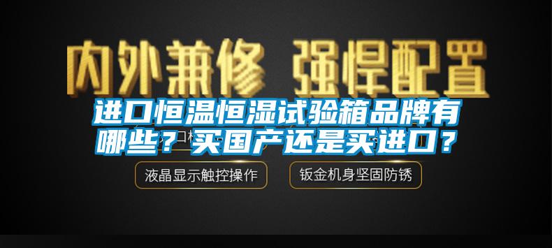 進口恒溫恒濕試驗箱品牌有哪些？買國產(chǎn)還是買進口？