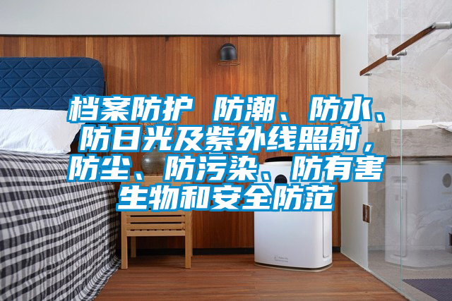 檔案防護 防潮、防水、防日光及紫外線照射，防塵、防污染、防有害生物和安全防范