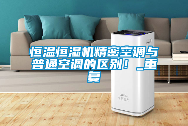 恒溫恒濕機精密空調(diào)與普通空調(diào)的區(qū)別！_重復