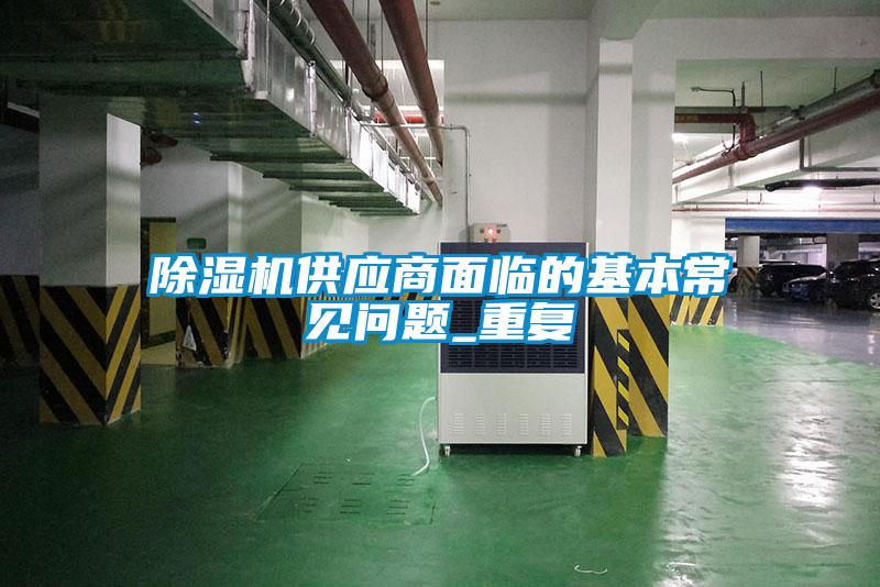 除濕機供應(yīng)商面臨的基本常見問題_重復