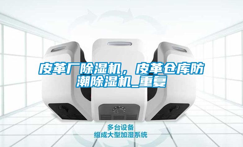 皮革廠除濕機，皮革倉庫防潮除濕機_重復