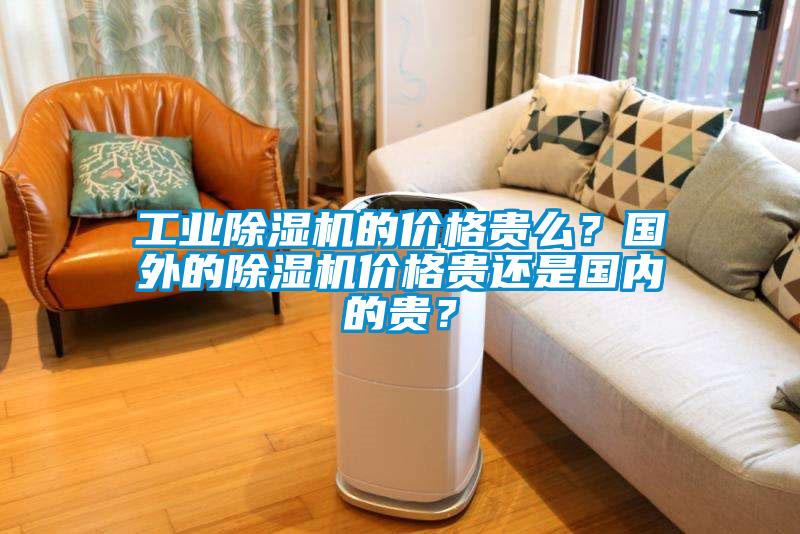工業(yè)除濕機(jī)的價格貴么？國外的除濕機(jī)價格貴還是國內(nèi)的貴？