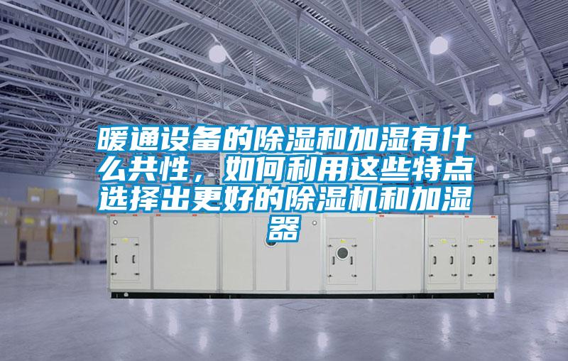 暖通設備的除濕和加濕有什么共性，如何利用這些特點選擇出更好的除濕機和加濕器