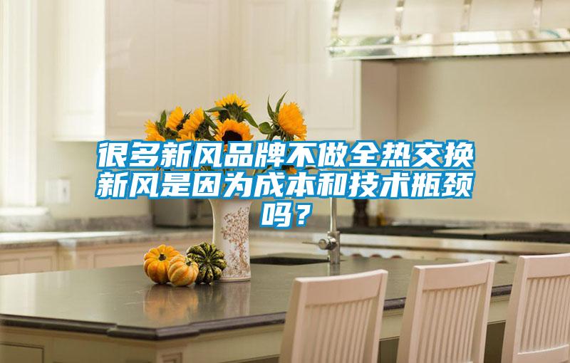 很多新風品牌不做全熱交換新風是因為成本和技術瓶頸嗎？