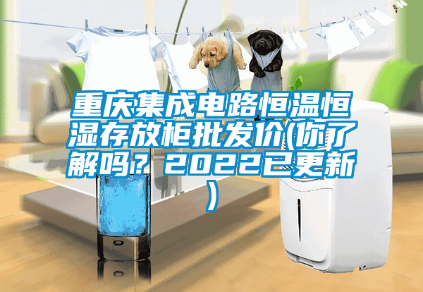 重慶集成電路恒溫恒濕存放柜批發價(你了解嗎？2022已更新)