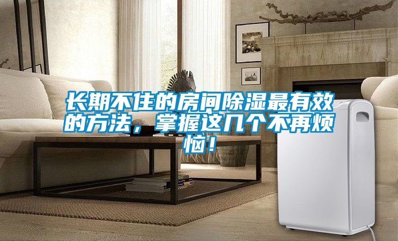 長期不住的房間除濕最有效的方法，掌握這幾個不再煩惱！