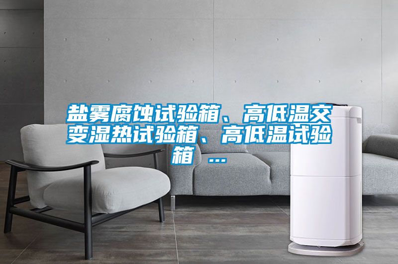 鹽霧腐蝕試驗(yàn)箱、高低溫交變濕熱試驗(yàn)箱、高低溫試驗(yàn)箱 ...