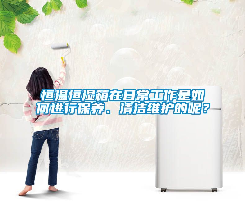 恒溫恒濕箱在日常工作是如何進行保養、清潔維護的呢？