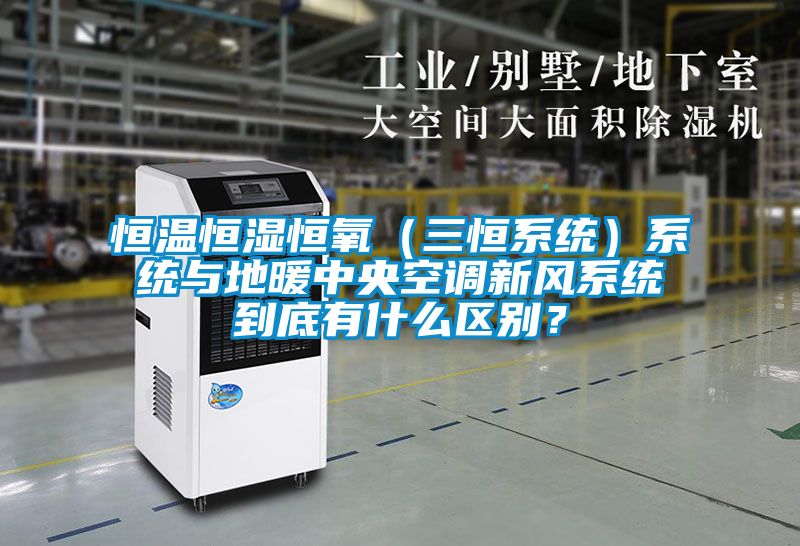 恒溫恒濕恒氧（三恒系統）系統與地暖中央空調新風系統到底有什么區別？