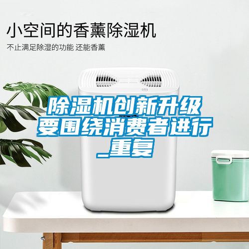 除濕機(jī)創(chuàng)新升級要圍繞消費(fèi)者進(jìn)行_重復(fù)