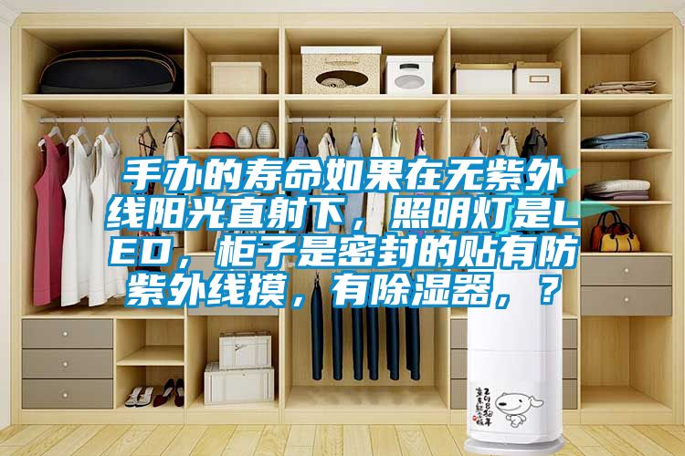 手辦的壽命如果在無紫外線陽光直射下，照明燈是LED，柜子是密封的貼有防紫外線摸，有除濕器，？