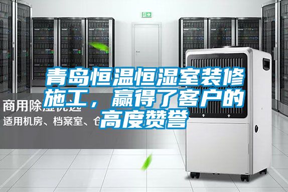 青島恒溫恒濕室裝修施工，贏得了客戶的高度贊譽